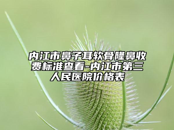 内江市鼻子耳软骨隆鼻收费标准查看-内江市第三人民医院价格表