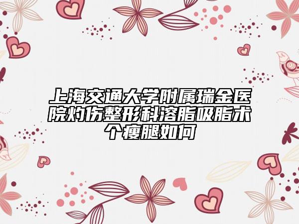 上海交通大学附属瑞金医院灼伤整形科溶脂吸脂术个瘦腿如何