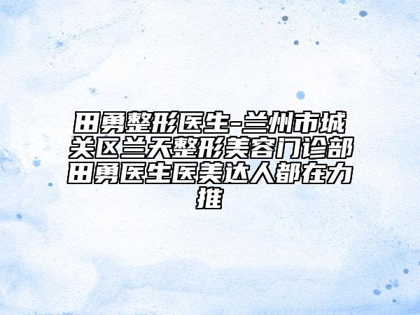 田勇整形医生-兰州市城关区兰天整形美容门诊部田勇医生医美达人都在力推