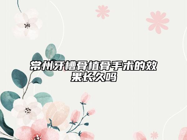 常州牙槽骨植骨手术的效果长久吗