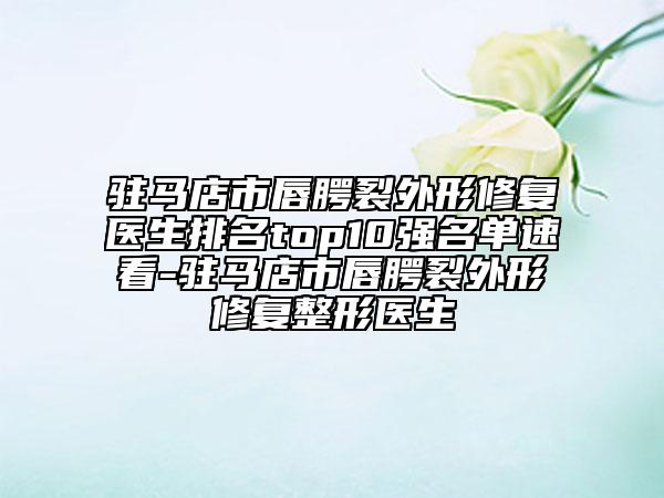 驻马店市唇腭裂外形修复医生排名top10强名单速看-驻马店市唇腭裂外形修复整形医生