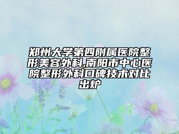 郑州大学第四附属医院整形美容外科,南阳市中心医院整形外科口碑技术对比出炉