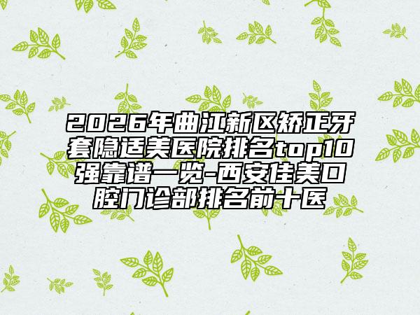 2026年曲江新区矫正牙套隐适美医院排名top10强靠谱一览-西安佳美口腔门诊部排名前十医
