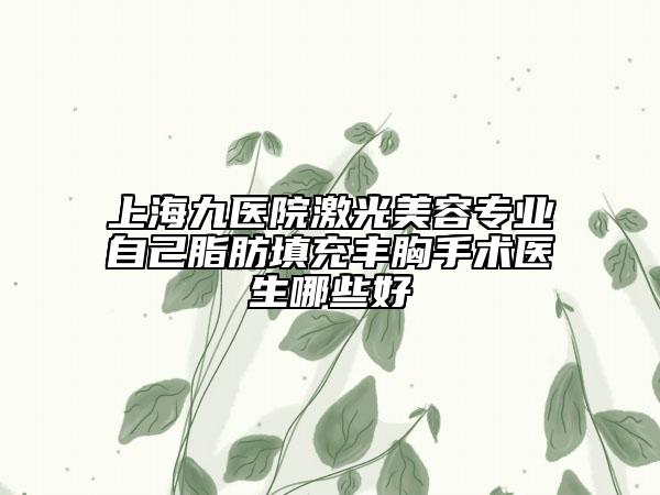 上海九医院激光美容专业自己脂肪填充丰胸手术医生哪些好