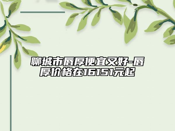 聊城市唇厚便宜又好-唇厚价格在16151元起
