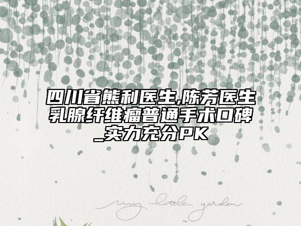 四川省熊利医生,陈芳医生乳腺纤维瘤普通手术口碑_实力充分PK