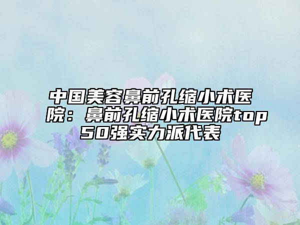 中国美容鼻前孔缩小术医院:鼻前孔缩小术医院top50强实力派代表