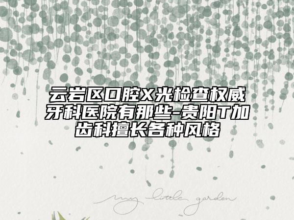 云岩区口腔X光检查权威牙科医院有那些-贵阳T加齿科擅长各种风格