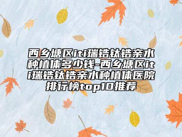 西乡塘区iti瑞锆钛锆亲水种植体多少钱-西乡塘区iti瑞锆钛锆亲水种植体医院排行榜top10推荐