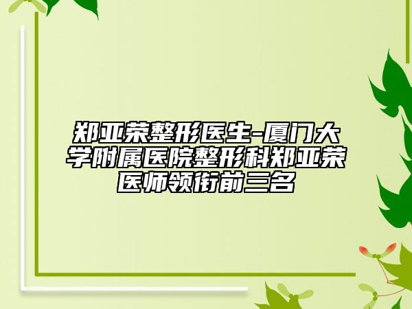 郑亚荣整形医生-厦门大学附属医院整形科郑亚荣医师领衔前三名