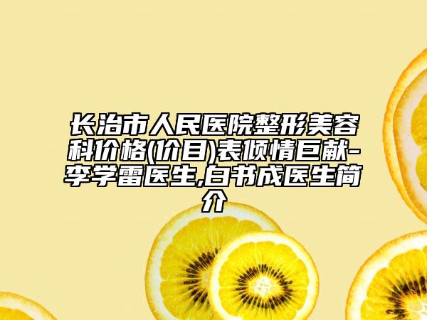长治市人民医院整形美容科价格(价目)表倾情巨献-李学雷医生,白书成医生简介