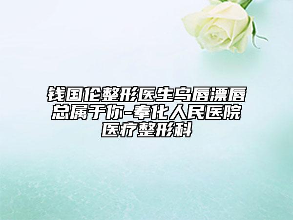 钱国伦整形医生乌唇漂唇总属于你-奉化人民医院医疗整形科