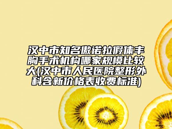 汉中市知名傲诺拉假体丰胸手术机构哪家规模比较大(汉中市人民医院整形外科含新价格表收费标准)