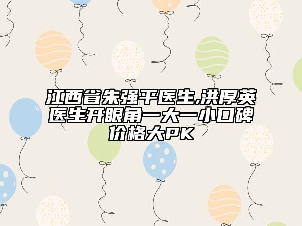 江西省朱强平医生,洪厚英医生开眼角一大一小口碑价格大PK