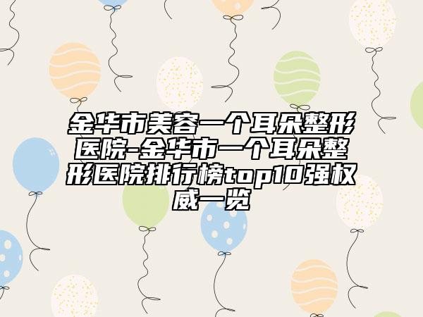 金华市美容一个耳朵整形医院-金华市一个耳朵整形医院排行榜top10强权威一览