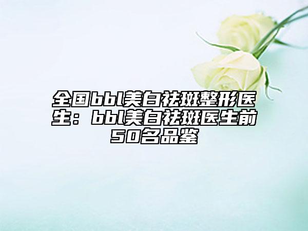 全国bbl美白祛斑整形医生：bbl美白祛斑医生前50名品鉴