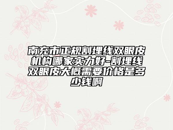 南充市正规割埋线双眼皮机构哪家实力好-割埋线双眼皮大概需要价格是多少钱啊