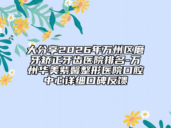 大分享2026年万州区磨牙矫正牙齿医院排名-万州华美紫馨整形医院口腔中心详细口碑反馈