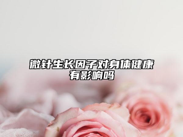 微针生长因子对身体健康有影响吗