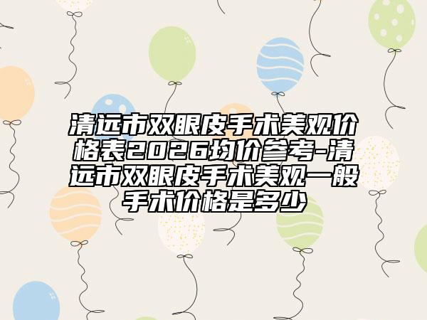 清远市双眼皮手术美观价格表2026均价参考-清远市双眼皮手术美观一般手术价格是多少