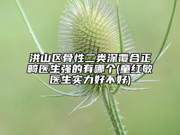 洪山区骨性二类深覆合正畸医生强的有哪个(童红敏医生实力好不好)