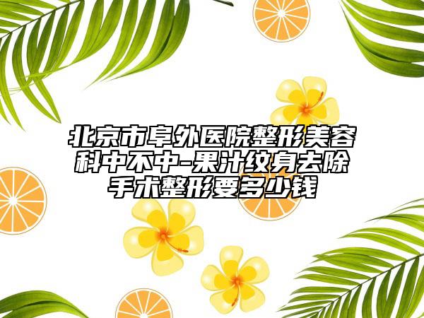 北京市阜外医院整形美容科中不中-果汁纹身去除手术整形要多少钱