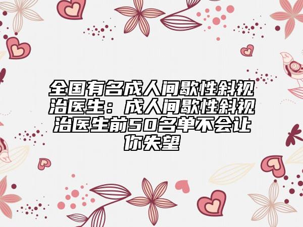 全国有名成人间歇性斜视治医生：成人间歇性斜视治医生前50名单不会让你失望
