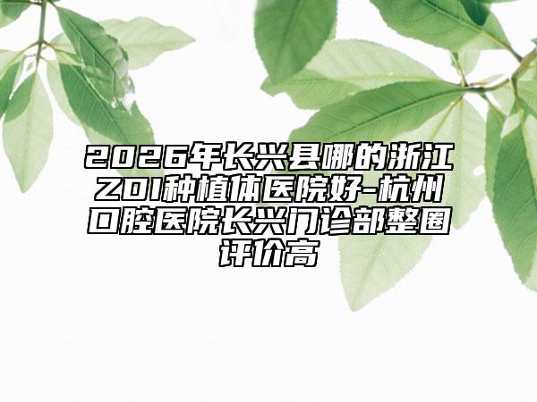 2026年长兴县哪的浙江ZDI种植体医院好-杭州口腔医院长兴门诊部整圈评价高