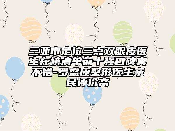 三亚市定位三点双眼皮医生在榜清单前十强口碑真不错-罗盛康整形医生亲民评价高