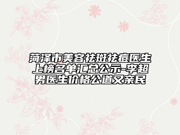 菏泽市美容祛斑祛痘医生上榜名单汇总公示-李超男医生价格公道又亲民