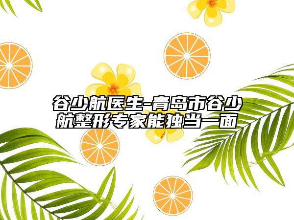 谷少航医生-青岛市谷少航整形专家能独当一面
