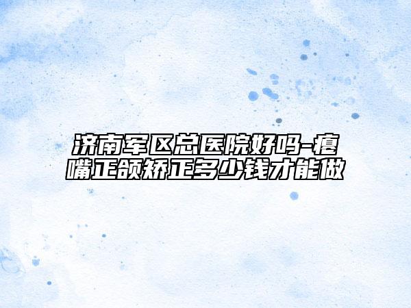 济南军区总医院好吗-瘪嘴正颌矫正多少钱才能做