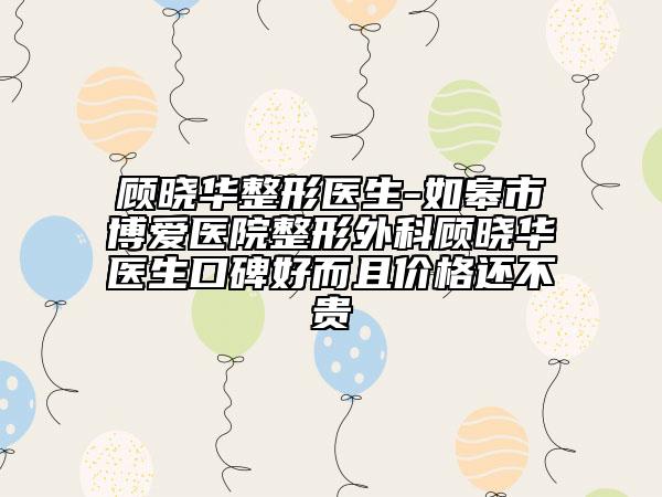 顾晓华整形医生-如皋市博爱医院整形外科顾晓华医生口碑好而且价格还不贵