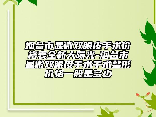 烟台市显微双眼皮手术价格表全新大曝光-烟台市显微双眼皮手术手术整形价格一般是多少