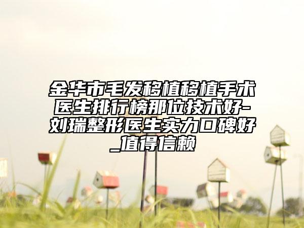 金华市毛发移植移植手术医生排行榜那位技术好-刘瑞整形医生实力口碑好_值得信赖