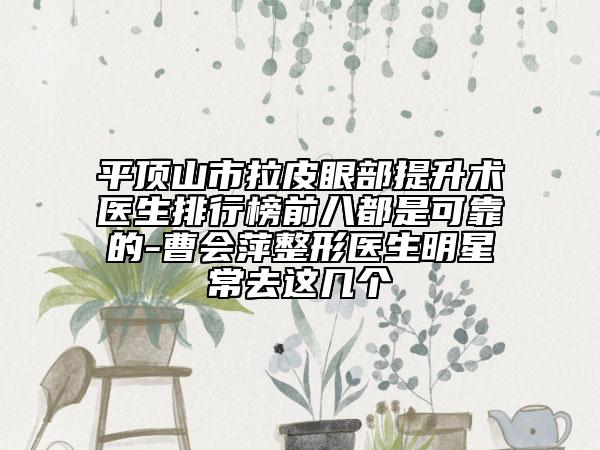 平顶山市拉皮眼部提升术医生排行榜前八都是可靠的-曹会萍整形医生明星常去这几个