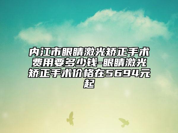 内江市眼睛激光矫正手术费用要多少钱-眼睛激光矫正手术价格在5694元起
