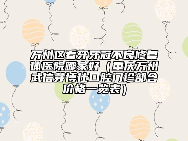 万州区看牙牙冠不良修复体医院哪家好（重庆万州武信芽博仕口腔门诊部含价格一览表）