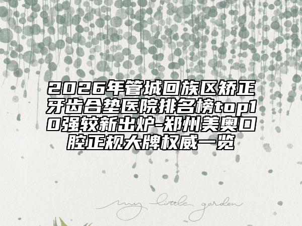2026年管城回族区矫正牙齿合垫医院排名榜top10强较新出炉-郑州美奥口腔正规大牌权威一览