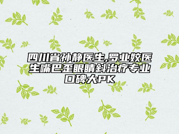 四川省孙静医生,罗业姣医生嘴巴歪眼睛斜治疗专业口碑大PK