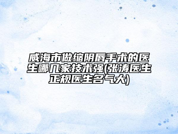 威海市做缩阴唇手术的医生哪几家技术强(张涛医生正规医生名气大)