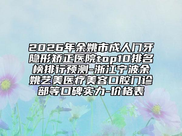 2026年余姚市成人门牙隐形矫正医院top10排名榜排行预测-浙江宁波余姚艺美医疗美容口腔门诊部等口碑实力-价格表
