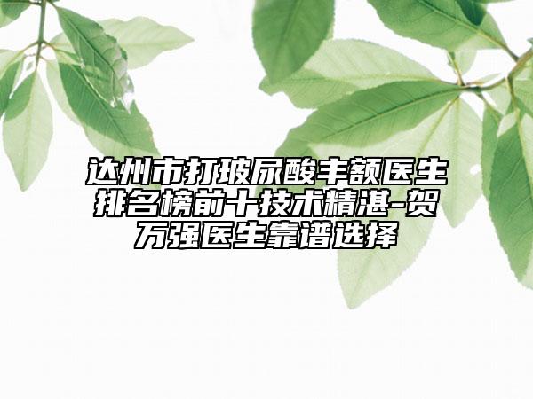 达州市打玻尿酸丰额医生排名榜前十技术精湛-贺万强医生靠谱选择