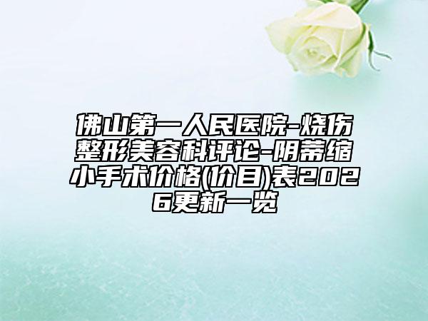 佛山第一人民医院-烧伤整形美容科评论-阴蒂缩小手术价格(价目)表2026更新一览