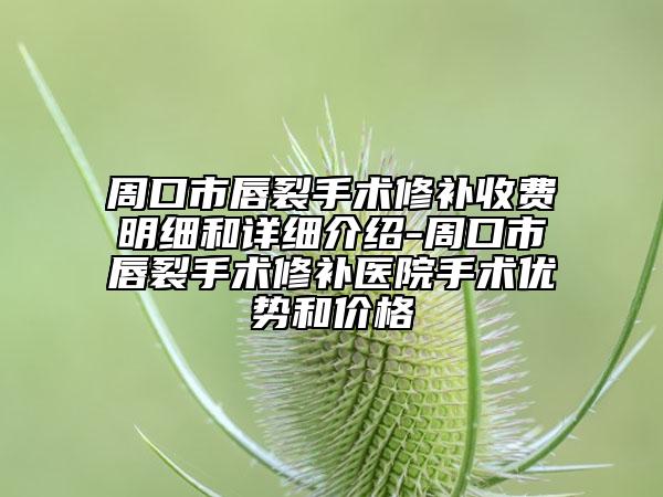 周口市唇裂手术修补收费明细和详细介绍-周口市唇裂手术修补医院手术优势和价格