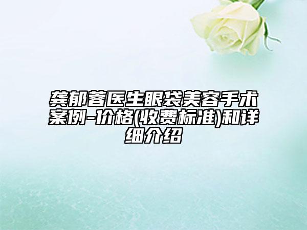 龚郁蓉医生眼袋美容手术案例-价格(收费标准)和详细介绍