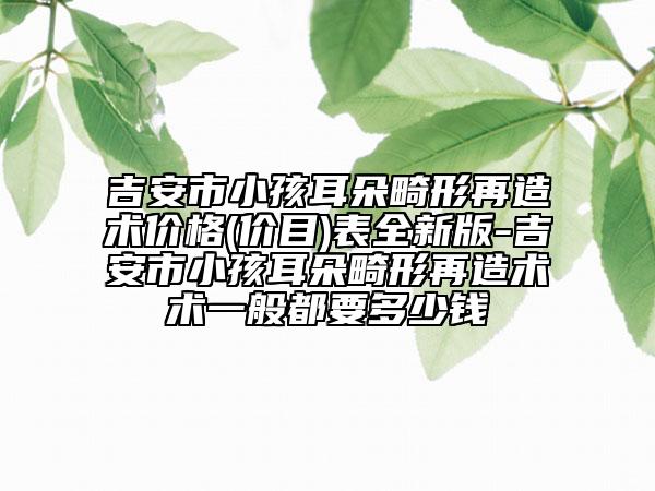 吉安市小孩耳朵畸形再造术价格(价目)表全新版-吉安市小孩耳朵畸形再造术术一般都要多少钱