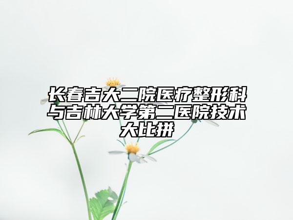 长春吉大二院医疗整形科与吉林大学第二医院技术大比拼