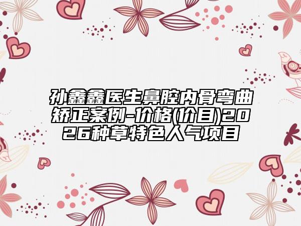 孙鑫鑫医生鼻腔内骨弯曲矫正案例-价格(价目)2026种草特色人气项目
