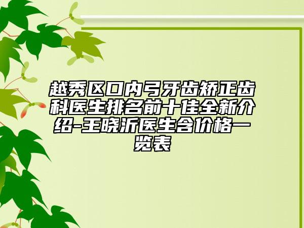 越秀区口内弓牙齿矫正齿科医生排名前十佳全新介绍-王晓沂医生含价格一览表